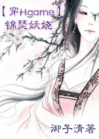 【穿Hgame】锦瑟妖娆NP2024全章节阅读 【穿Hgame】锦瑟妖娆NP小说免费阅读