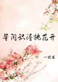 2024全新版本《等闲识得桃花开(h,np,女尊)》 一璀璨作品完结免费阅读