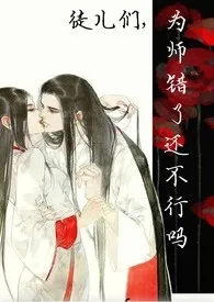 《徒儿们，为师错了还不行吗（np）》2024最新章节 徒儿们，为师错了还不行吗（np）免费阅读