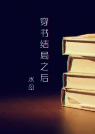 《穿书结局之后（NP ）》2024版小说全集 水母完本作品