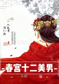 《春宫十二美男（np高H)》小说大结局 东郡最新力作