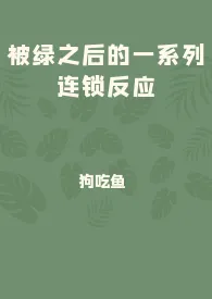 2024全新版本《被绿之后的一系列连锁反应》 狗吃鱼作品完结免费阅读