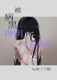 2024全新版本《被病黑神明所执着的少女》 娘了个腿作品完结免费阅读