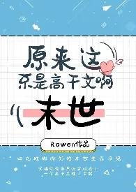 《【末世】原来这不是高干文啊（np）》2024版小说全集 Rowen完本作品