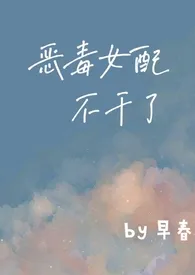 《恶毒女配不干了（重生1v1）》2024版小说全集 早春完本作品