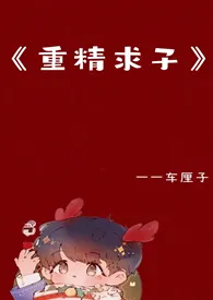 《重精求子》 1V1 高H小说完结版免费阅读（作者：车厘子）