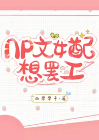 《NP文女配想罢工(1V2 甜)》2024版小说全集 西果果子完本作品