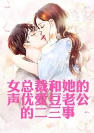 《女总裁和她的声优爱豆老公的二三事（高H，1v1，年下，甜文）》小说在线阅读 夏天想短发作品