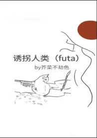 诱拐人类（futa）作者：芥菜不劫色 全本免费阅读