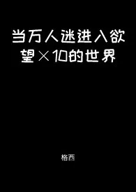 格西著作《当万人迷进入欲望×10的世界【快穿】》小说全文阅读