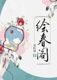 《绘春阁（古代  高h 调教）》小说大结局 青时周最新力作