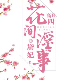 《花间淫事·四（纯H·角色扮演）》2024最新章节 花间淫事·四（纯H·角色扮演）免费阅读