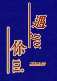 2024全新版本《遇你（高H）》 多里奈尔作品完结免费阅读