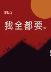 《末世之我全都要（NP）》2024版小说全集 来都来了完本作品