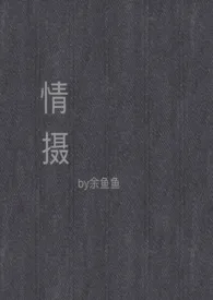 情摄（摄影师x模特）作者：余鱼鱼 全本免费阅读