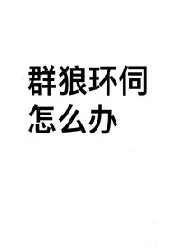 群狼环伺怎幺办（NPH）最新章节目录 群狼环伺怎幺办（NPH）全本在线阅读