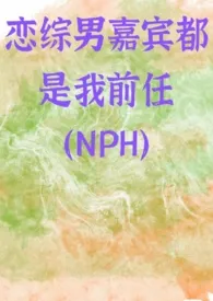 《恋综男嘉宾都是我前任（NPH）》2024版小说全集 怜江完本作品