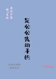 是公公先动手的 （1V1老夫少妻）2024全章节阅读 是公公先动手的 （1V1老夫少妻）小说免费阅读