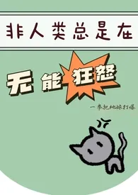 《非人类总是在无能狂怒（h）》2024最新章节 非人类总是在无能狂怒（h）免费阅读