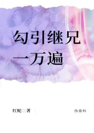 《勾引继兄一万遍（伪骨科1v1高H）》2024版小说全集 红蛇完本作品