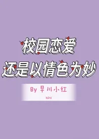 2024全新版本《校园恋爱还是以情色为妙nph》 早川小红作品完结免费阅读