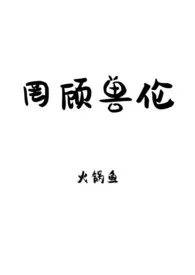 《罔顾兽伦（np）》小说大结局 火锅鱼最新力作