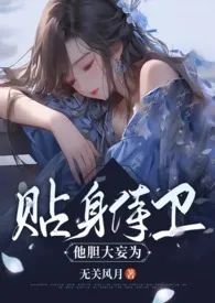 《贴身侍卫他胆大妄为（古言1v1）》小说大结局 无关风月最新力作