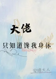 《大佬只知道馋我身体（高h）》小说大结局 安晴大人最新力作