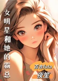 《女明星和她的霸总（百合,futa,高H）》2024版小说全集 夜笙完本作品