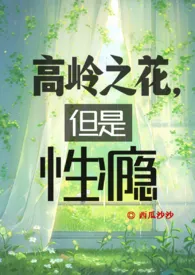 高岭之花，但是性瘾(np现言）作者：西瓜沙沙 全本免费阅读