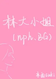 林大小姐（NP，BG）作者：水酉suki 全本免费阅读