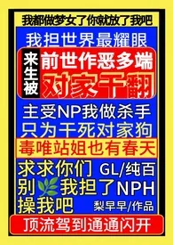 《前世作恶多端，来生被对家干翻NPH（gl纯百）》小说大结局 梨早早最新力作