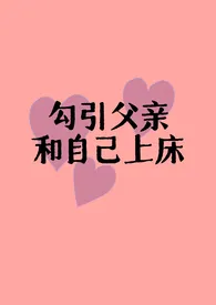 《勾引父亲和自己上床（父女H)》2024最新章节 勾引父亲和自己上床（父女H)免费阅读