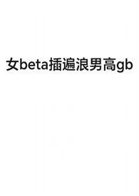 《女beta插遍浪男高gb》小说在线阅读 然狗作品