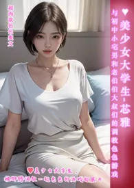 《♥美少女大学生-芯雅 与初中小宅男和老伯伯大叔们的调教色色游戏-简体版-》小说在线阅读 伊媚儿作品