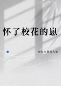 《怀了校花的崽》小说大结局 热心市民张大姐最新力作