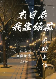 2024全新版本《末日后,我靠绿茶成功上位》 知海橙子作品完结免费阅读