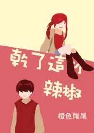 《干了这杯辣椒》小说在线阅读 橙色尾尾作品