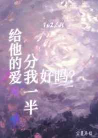 2024全新版本《给他的爱分我一半好吗？（1v2/高H）》 尘星末位作品完结免费阅读