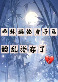 《师妹骗他身子后，始乱终弃了》小说大结局 西西里柑橘最新力作