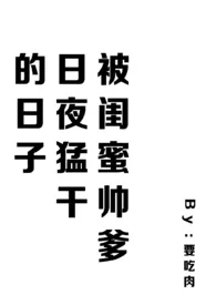 2024全新版本《被闺蜜帅爹日夜猛干的日子（含1v2）》 要吃肉作品完结免费阅读