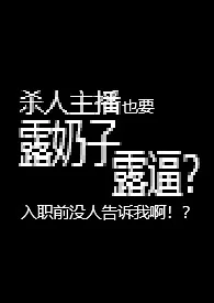 纯净水泡茶著作《杀人主播也要露奶子露逼？入职前没人告诉我啊！？【R18G】》小说全文阅读